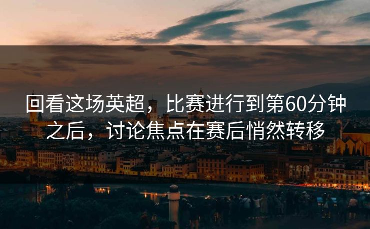 回看这场英超，比赛进行到第60分钟之后，讨论焦点在赛后悄然转移