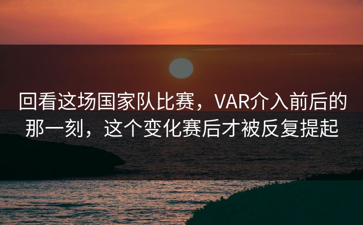 回看这场国家队比赛，VAR介入前后的那一刻，这个变化赛后才被反复提起