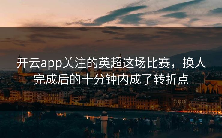 开云app关注的英超这场比赛，换人完成后的十分钟内成了转折点