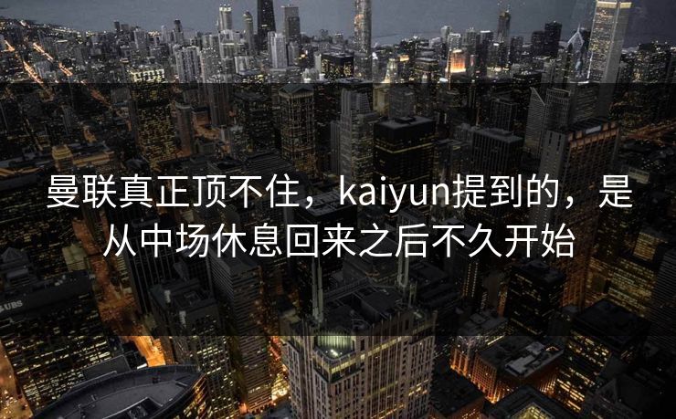 曼联真正顶不住，kaiyun提到的，是从中场休息回来之后不久开始