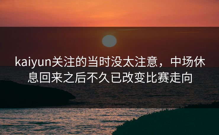 kaiyun关注的当时没太注意，中场休息回来之后不久已改变比赛走向  第1张