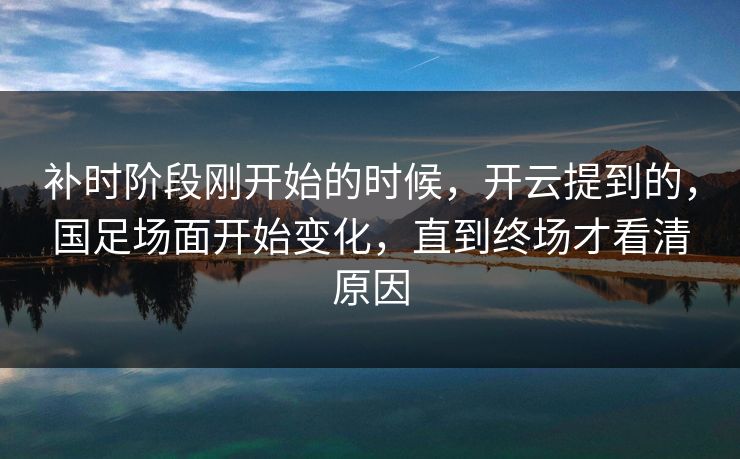 补时阶段刚开始的时候，开云提到的，国足场面开始变化，直到终场才看清原因  第1张
