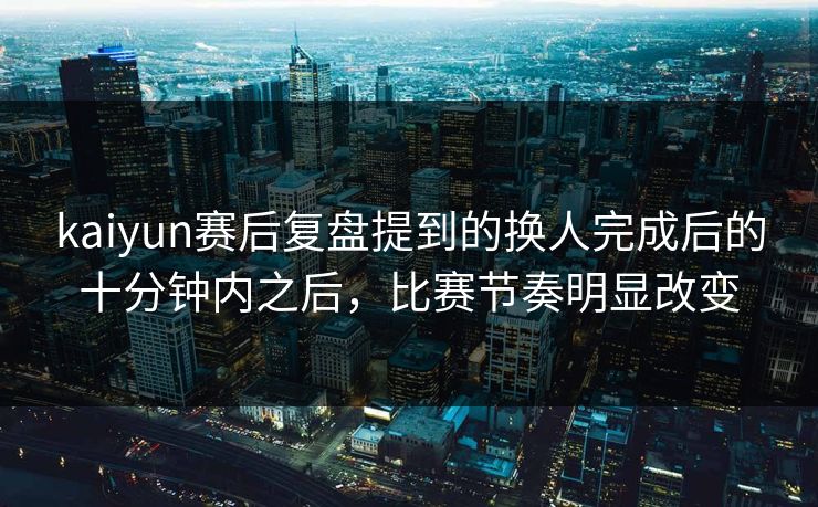 kaiyun赛后复盘提到的换人完成后的十分钟内之后，比赛节奏明显改变