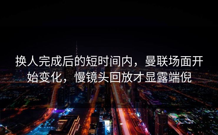 换人完成后的短时间内，曼联场面开始变化，慢镜头回放才显露端倪