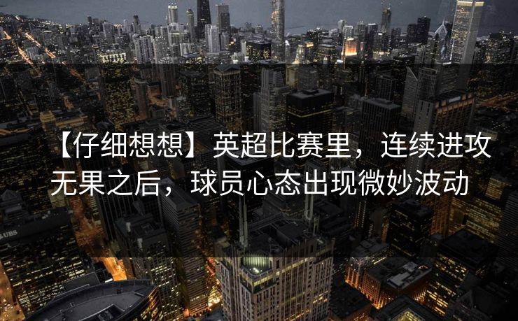 【仔细想想】英超比赛里，连续进攻无果之后，球员心态出现微妙波动