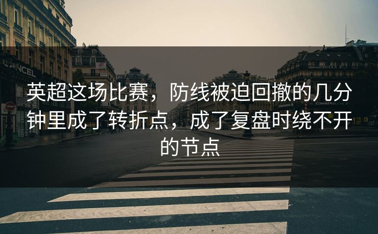 英超这场比赛，防线被迫回撤的几分钟里成了转折点，成了复盘时绕不开的节点