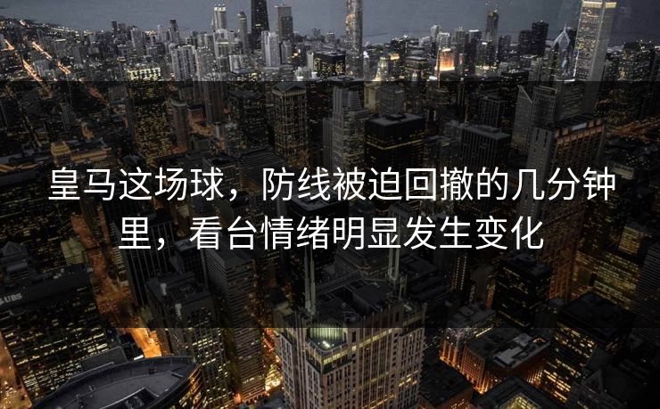 皇马这场球，防线被迫回撤的几分钟里，看台情绪明显发生变化