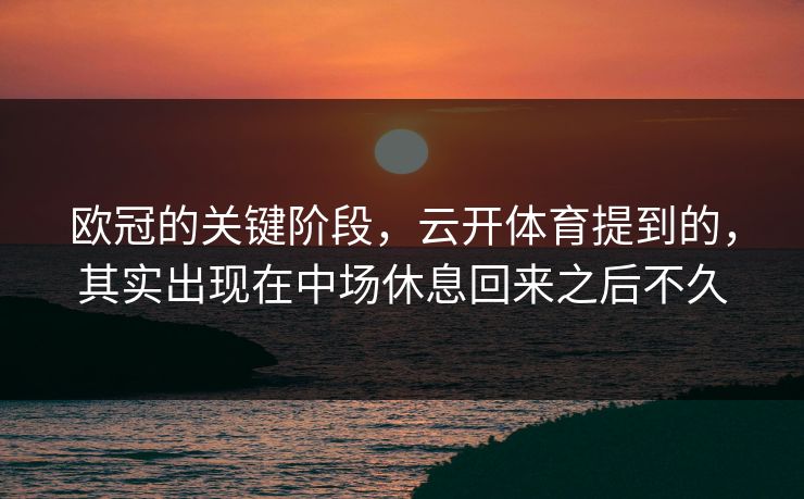 欧冠的关键阶段，云开体育提到的，其实出现在中场休息回来之后不久  第1张