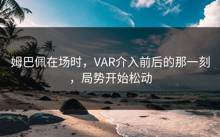 姆巴佩在场时，VAR介入前后的那一刻，局势开始松动