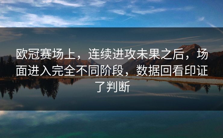 欧冠赛场上，连续进攻未果之后，场面进入完全不同阶段，数据回看印证了判断  第1张