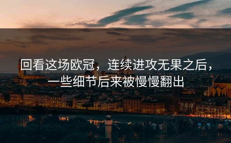 回看这场欧冠，连续进攻无果之后，一些细节后来被慢慢翻出