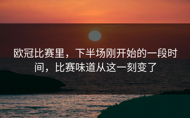 欧冠比赛里，下半场刚开始的一段时间，比赛味道从这一刻变了