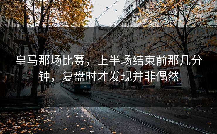 皇马那场比赛，上半场结束前那几分钟，复盘时才发现并非偶然