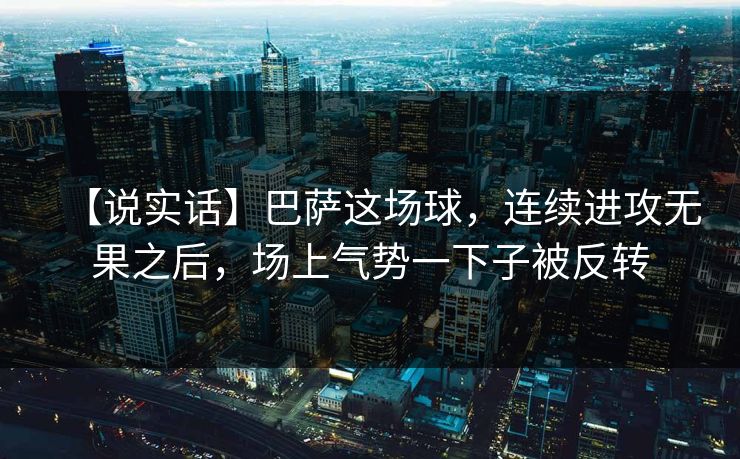 【说实话】巴萨这场球，连续进攻无果之后，场上气势一下子被反转