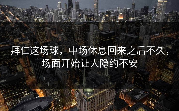 拜仁这场球，中场休息回来之后不久，场面开始让人隐约不安