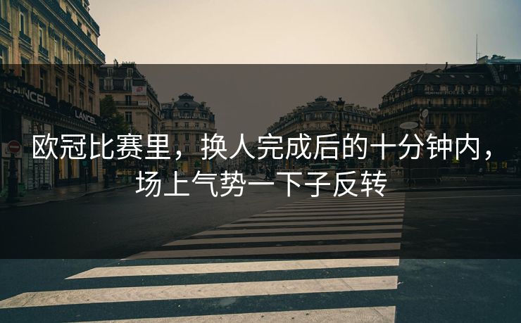 欧冠比赛里，换人完成后的十分钟内，场上气势一下子反转