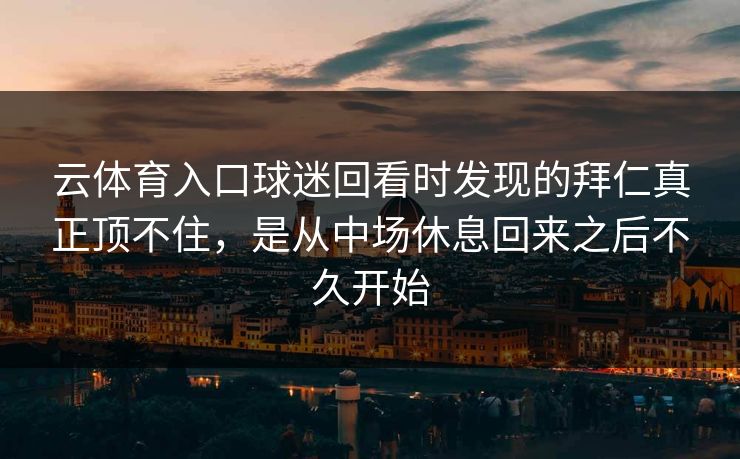 云体育入口球迷回看时发现的拜仁真正顶不住，是从中场休息回来之后不久开始