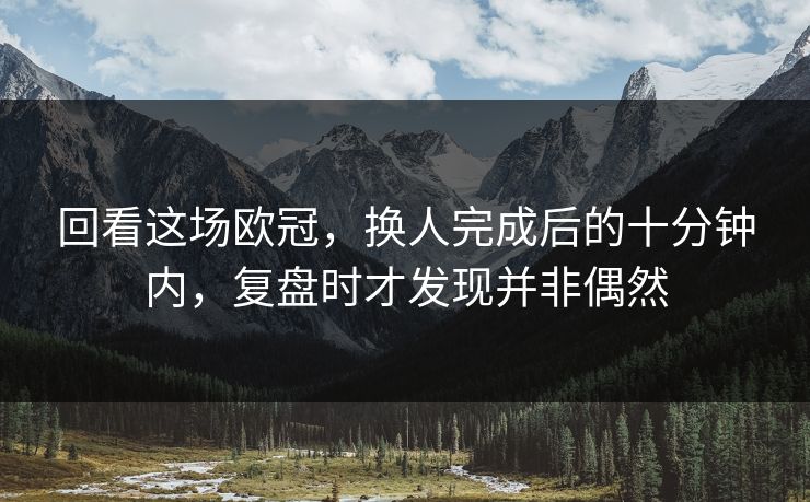 回看这场欧冠，换人完成后的十分钟内，复盘时才发现并非偶然
