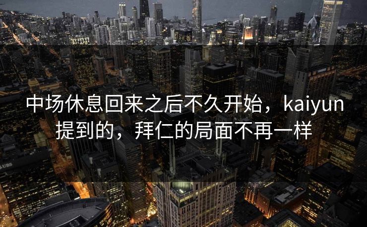 中场休息回来之后不久开始，kaiyun提到的，拜仁的局面不再一样