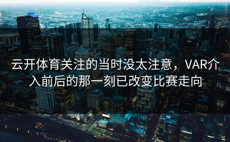 云开体育关注的当时没太注意，VAR介入前后的那一刻已改变比赛走向