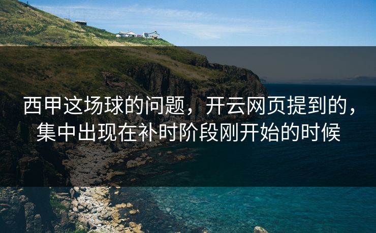 西甲这场球的问题，开云网页提到的，集中出现在补时阶段刚开始的时候