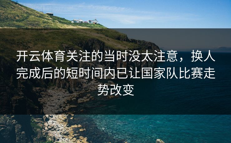 开云体育关注的当时没太注意，换人完成后的短时间内已让国家队比赛走势改变