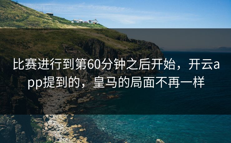 比赛进行到第60分钟之后开始，开云app提到的，皇马的局面不再一样