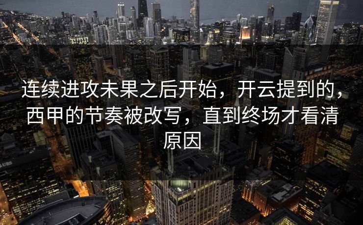 连续进攻未果之后开始，开云提到的，西甲的节奏被改写，直到终场才看清原因
