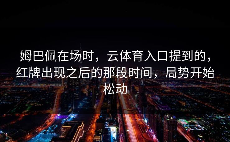 姆巴佩在场时，云体育入口提到的，红牌出现之后的那段时间，局势开始松动