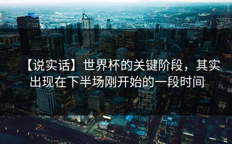【说实话】世界杯的关键阶段，其实出现在下半场刚开始的一段时间
