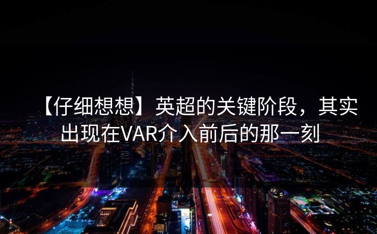 【仔细想想】英超的关键阶段，其实出现在VAR介入前后的那一刻
