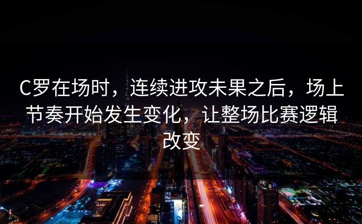C罗在场时，连续进攻未果之后，场上节奏开始发生变化，让整场比赛逻辑改变