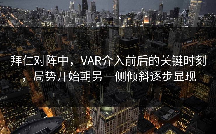 拜仁对阵中，VAR介入前后的关键时刻，局势开始朝另一侧倾斜逐步显现