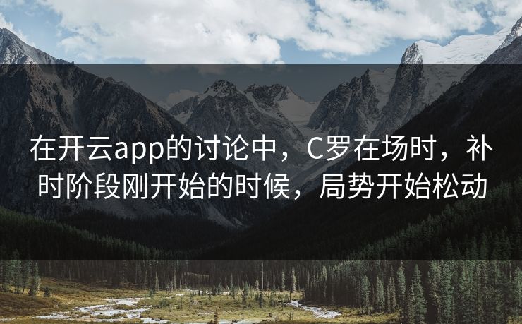 在开云app的讨论中，C罗在场时，补时阶段刚开始的时候，局势开始松动