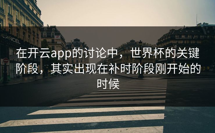 在开云app的讨论中，世界杯的关键阶段，其实出现在补时阶段刚开始的时候