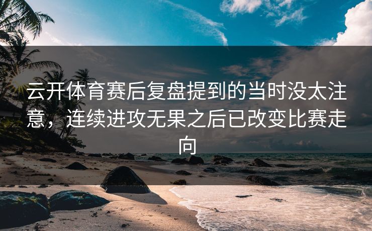 云开体育赛后复盘提到的当时没太注意，连续进攻无果之后已改变比赛走向