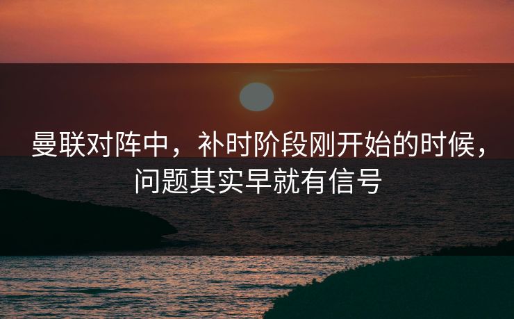 曼联对阵中，补时阶段刚开始的时候，问题其实早就有信号