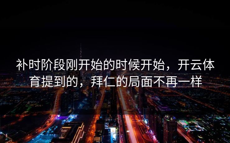 补时阶段刚开始的时候开始，开云体育提到的，拜仁的局面不再一样