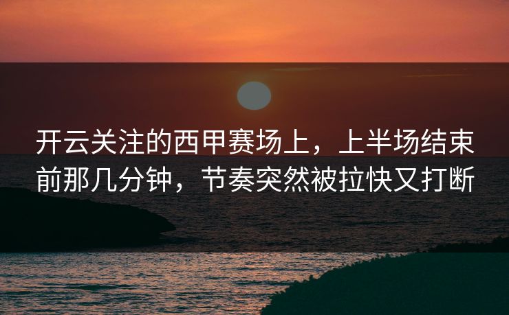 开云关注的西甲赛场上，上半场结束前那几分钟，节奏突然被拉快又打断