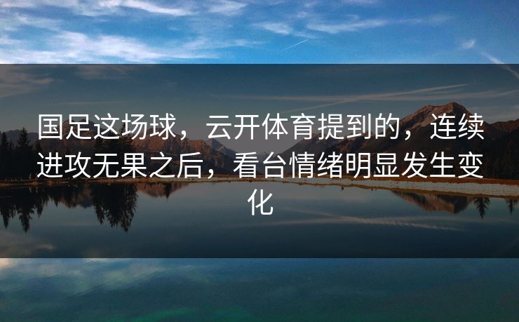 国足这场球，云开体育提到的，连续进攻无果之后，看台情绪明显发生变化