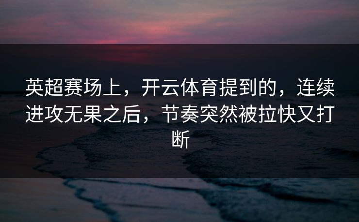 英超赛场上，开云体育提到的，连续进攻无果之后，节奏突然被拉快又打断