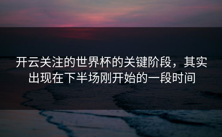 开云关注的世界杯的关键阶段，其实出现在下半场刚开始的一段时间