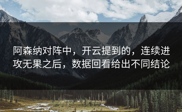 阿森纳对阵中，开云提到的，连续进攻无果之后，数据回看给出不同结论