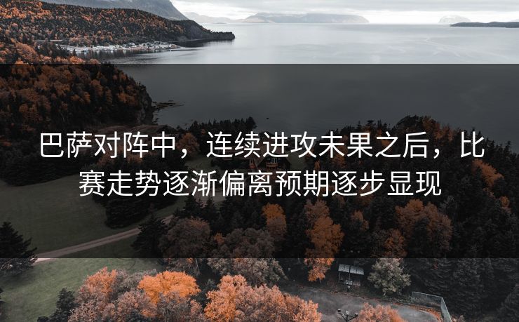 巴萨对阵中，连续进攻未果之后，比赛走势逐渐偏离预期逐步显现