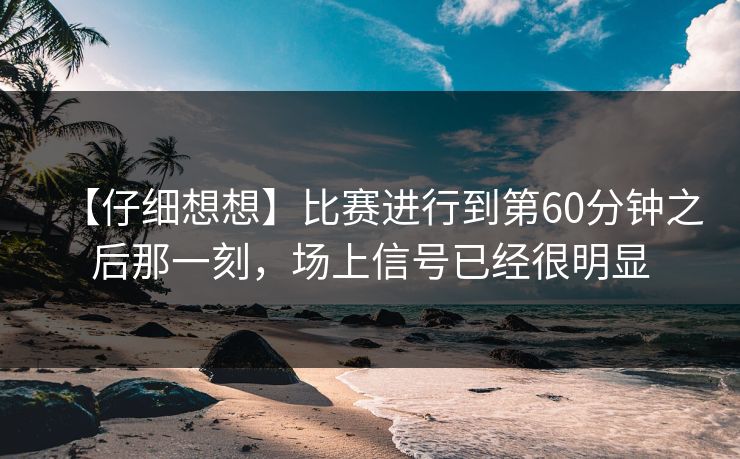 【仔细想想】比赛进行到第60分钟之后那一刻，场上信号已经很明显