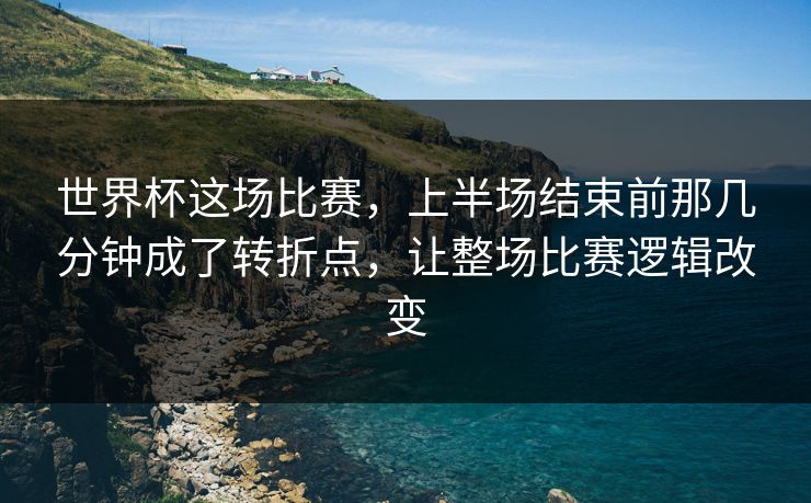 世界杯这场比赛，上半场结束前那几分钟成了转折点，让整场比赛逻辑改变