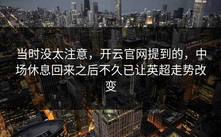 当时没太注意，开云官网提到的，中场休息回来之后不久已让英超走势改变