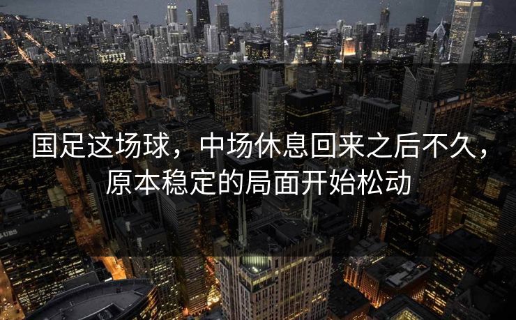 国足这场球，中场休息回来之后不久，原本稳定的局面开始松动