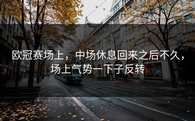 欧冠赛场上，中场休息回来之后不久，场上气势一下子反转