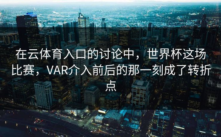 在云体育入口的讨论中，世界杯这场比赛，VAR介入前后的那一刻成了转折点